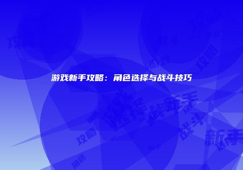 游戏新手攻略：角色选择与战斗技巧