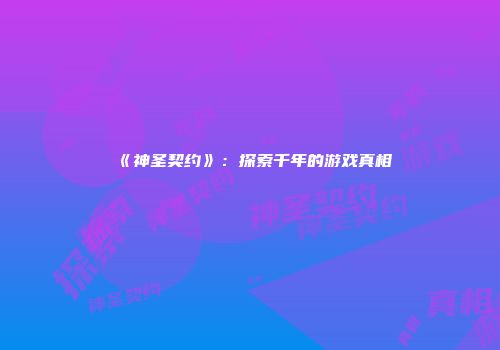 《神圣契约》：探索千年的游戏真相