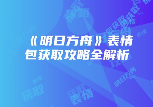 《明日方舟》表情包获取攻略全解析