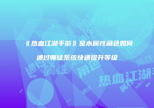 《热血江湖手游》金木属性角色如何通过师徒系统快速提升等级