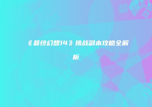 《最终幻想14》挑战副本攻略全解析