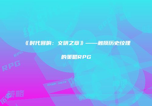 《时代回响：文明之章》——触摸历史纹理的策略RPG