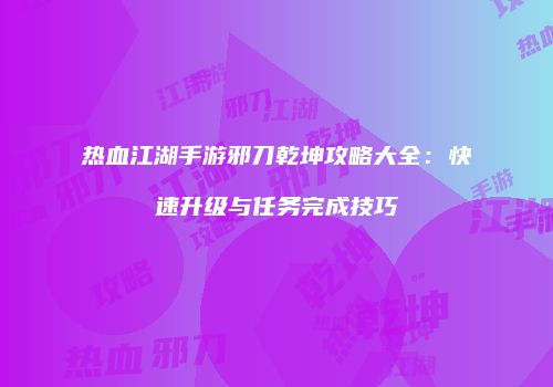 热血江湖手游邪刀乾坤攻略大全:快速升级与任务完成技巧