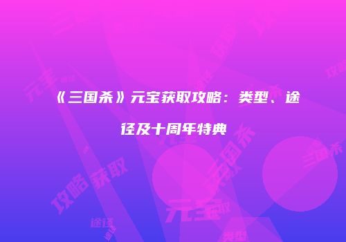 《三国杀》元宝获取攻略：类型、途径及十周年特典