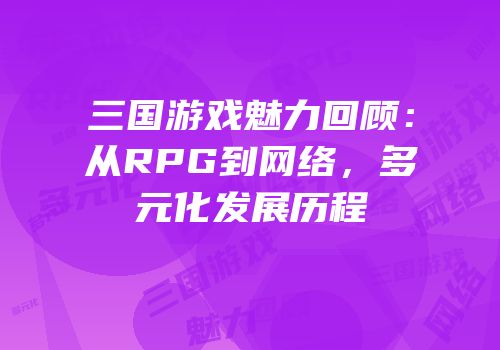 三国游戏魅力回顾：从RPG到网络，多元化发展历程
