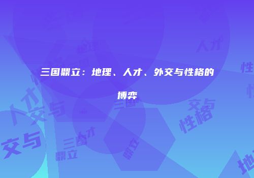 三国鼎立：地理、人才、外交与性格的博弈