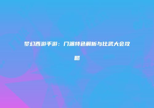梦幻西游手游：门派特色解析与比武大会攻略