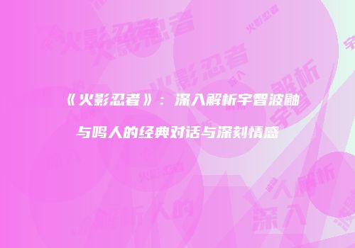 《火影忍者》：深入解析宇智波鼬与鸣人的经典对话与深刻情感