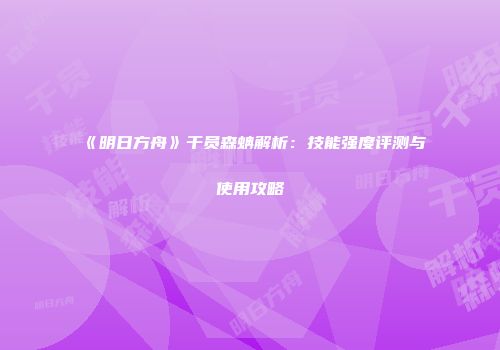 《明日方舟》干员森蚺解析：技能强度评测与使用攻略