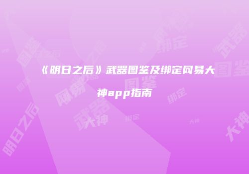 《明日之后》武器图鉴及绑定网易大神app指南