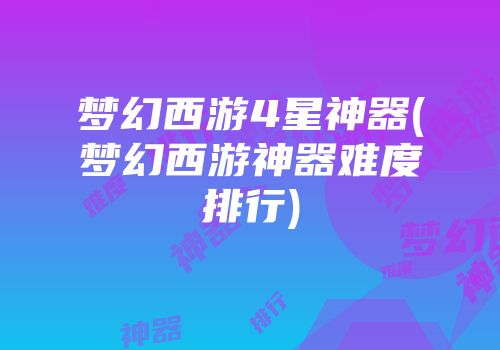 梦幻西游4星神器(梦幻西游神器难度排行)