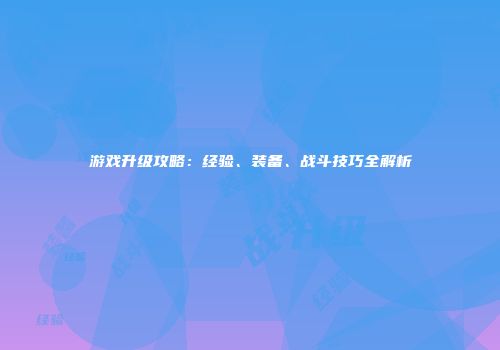 游戏升级攻略：经验、装备、战斗技巧全解析