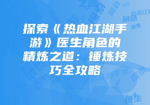 探索《热血江湖手游》医生角色的精炼之道：锤炼技巧全攻略