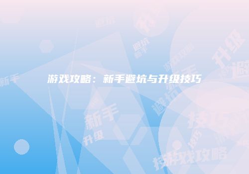 游戏攻略：新手避坑与升级技巧