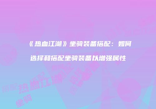 《热血江湖》坐骑装备搭配：如何选择和搭配坐骑装备以增强属性
