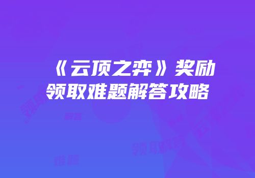 《云顶之弈》奖励领取难题解答攻略