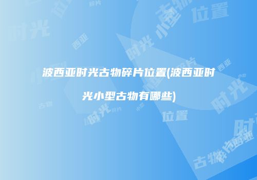 波西亚时光古物碎片位置(波西亚时光小型古物有哪些)