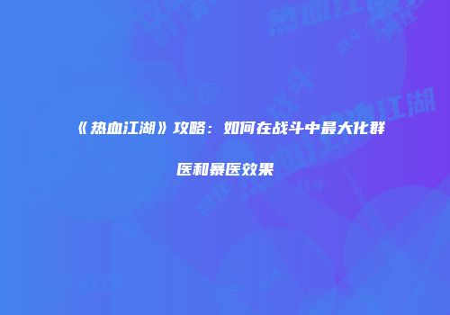 《热血江湖》攻略：如何在战斗中最大化群医和暴医效果