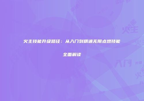火主技能升级路径：从入门到精通无限点燃技能全面解读