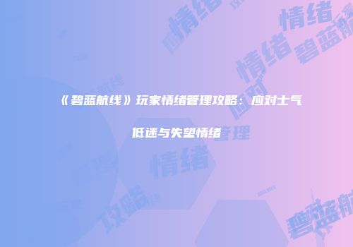 《碧蓝航线》玩家情绪管理攻略：应对士气低迷与失望情绪