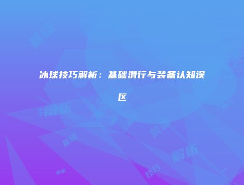 冰球技巧解析：基础滑行与装备认知误区