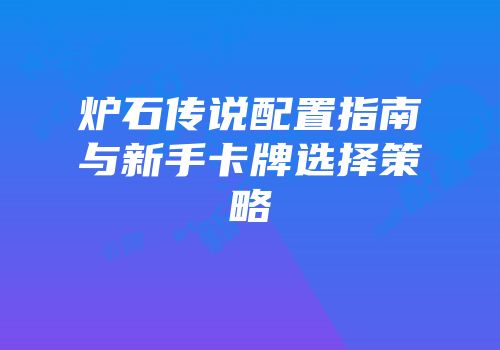 炉石传说配置指南与新手卡牌选择策略
