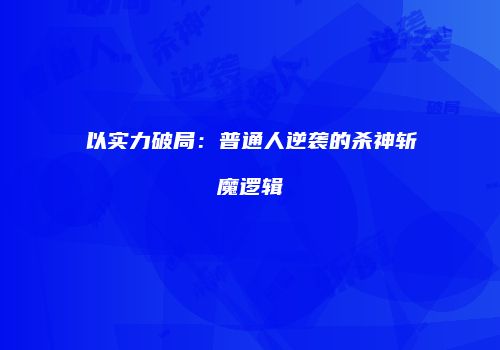 以实力破局：普通人逆袭的杀神斩魔逻辑