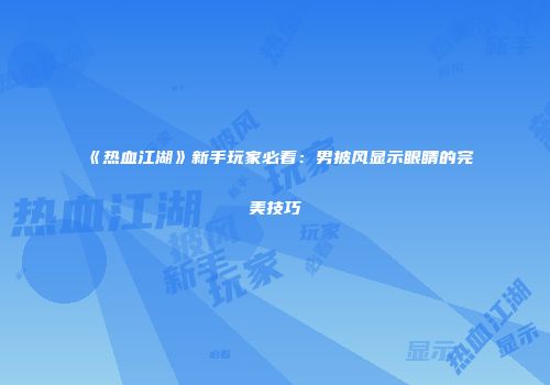《热血江湖》新手玩家必看：男披风显示眼睛的完美技巧