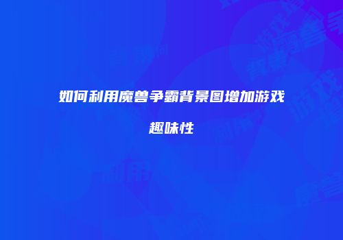 如何利用魔兽争霸背景图增加游戏趣味性
