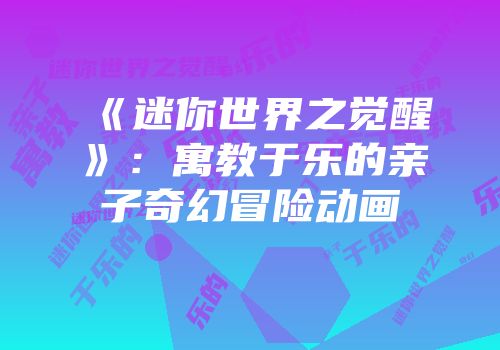 《迷你世界之觉醒》：寓教于乐的亲子奇幻冒险动画