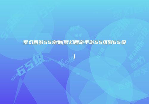 梦幻西游55宠物(梦幻西游手游55级到65级)