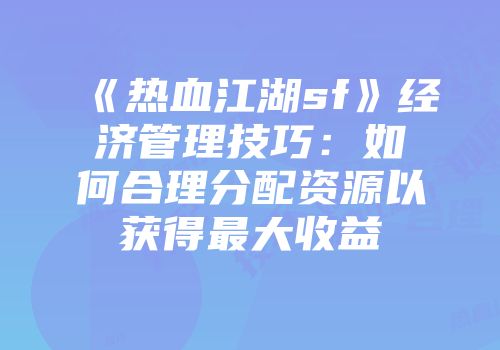 《热血江湖sf》经济管理技巧：如何合理分配资源以获得最大收益