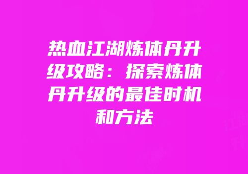 热血江湖炼体丹升级攻略：探索炼体丹升级的最佳时机和方法