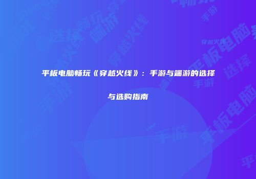 平板电脑畅玩《穿越火线》：手游与端游的选择与选购指南