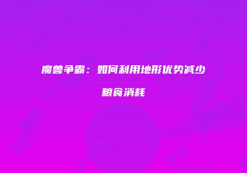魔兽争霸：如何利用地形优势减少粮食消耗
