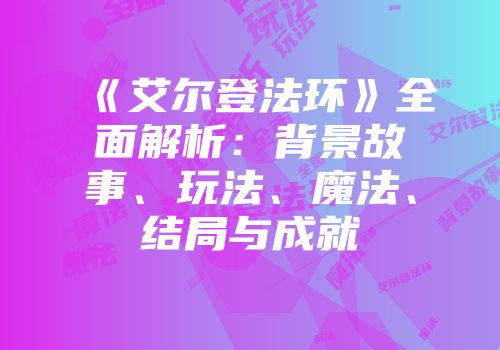 《艾尔登法环》全面解析：背景故事、玩法、魔法、结局与成就