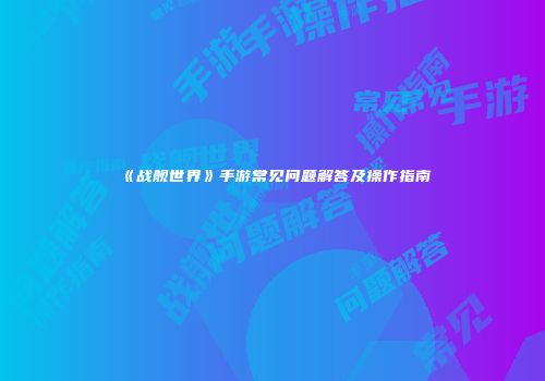 《战舰世界》手游常见问题解答及操作指南