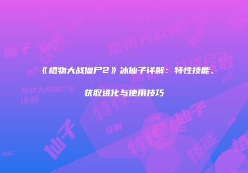《植物大战僵尸2》冰仙子详解：特性技能、获取进化与使用技巧