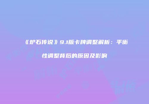 《炉石传说》9.1版卡牌调整解析：平衡性调整背后的原因及影响