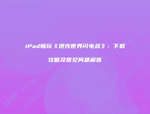 iPad畅玩《坦克世界闪电战》：下载攻略及常见问题解答