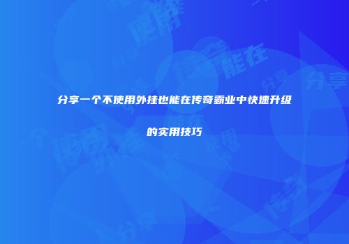 分享一个不使用外挂也能在传奇霸业中快速升级的实用技巧