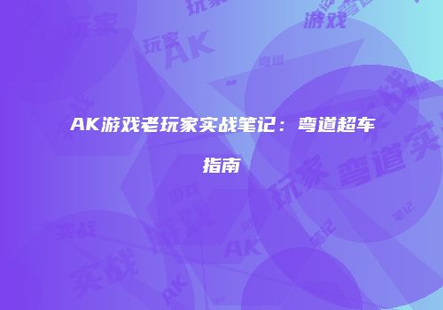 AK游戏老玩家实战笔记：弯道超车指南