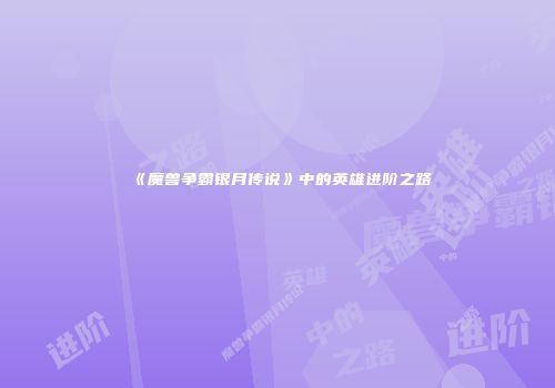 《魔兽争霸银月传说》中的英雄进阶之路