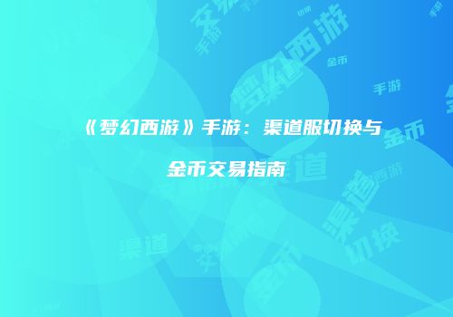 《梦幻西游》手游：渠道服切换与金币交易指南