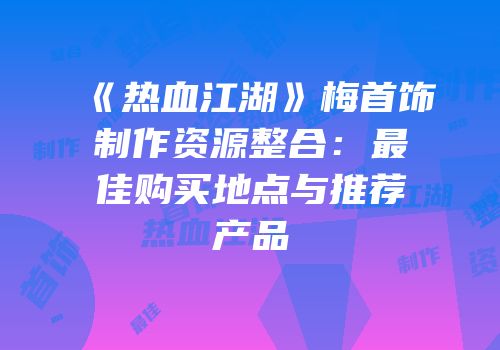 《热血江湖》梅首饰制作资源整合：最佳购买地点与推荐产品