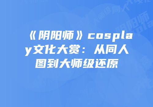 《阴阳师》cosplay文化大赏：从同人图到大师级还原