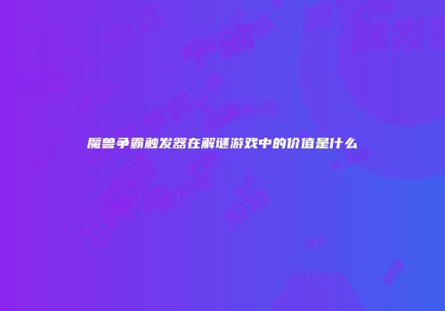 魔兽争霸触发器在解谜游戏中的价值是什么