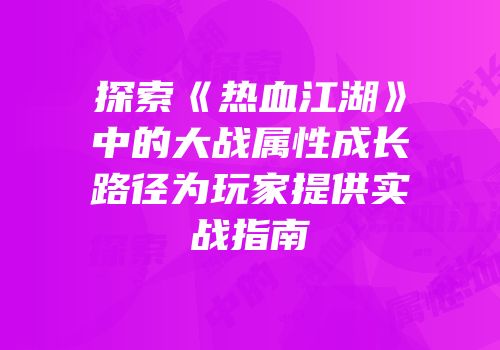探索《热血江湖》中的大战属性成长路径为玩家提供实战指南