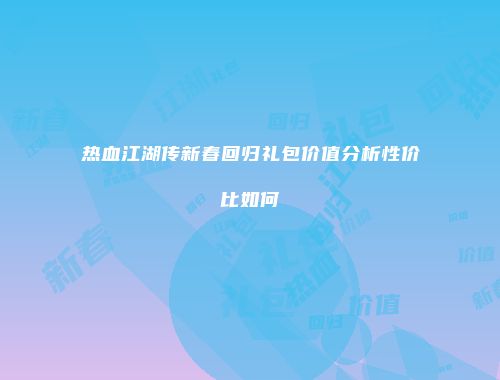 热血江湖传新春回归礼包价值分析性价比如何