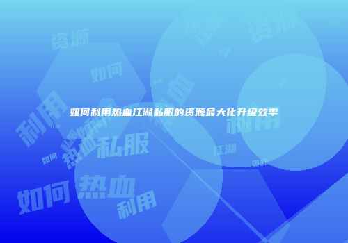 如何利用热血江湖私服的资源最大化升级效率